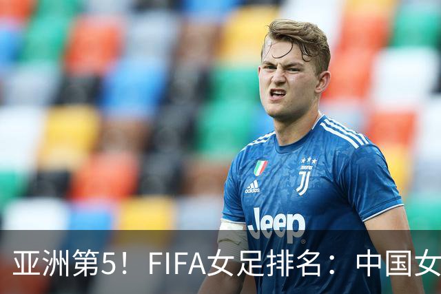 亚洲第5！FIFA女足排名：中国女足降至世界第18 被韩国反超